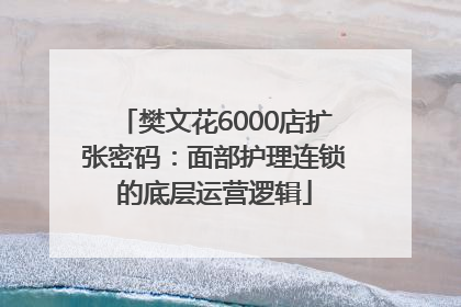樊文花6000店扩张密码：面部护理连锁的底层运营逻辑