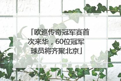 欧巡传奇冠军赛首次来华，60位冠军球员将齐聚北京