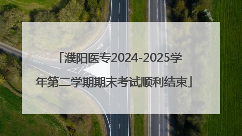 濮阳医专2024-2025学年第二学期期末考试顺利结束