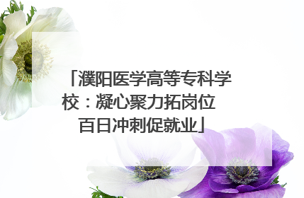 濮阳医学高等专科学校：凝心聚力拓岗位 百日冲刺促就业