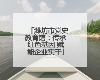 潍坊市党史教育馆：传承红色基因 赋能企业实干