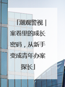 潮观警视｜案卷里的成长密码，从新手变成青年办案探长