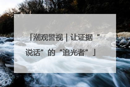 潮观警视｜让证据“说话”的“追光者”
