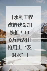 水利工程改造建设加快推！110万亩农田将用上“及时水”