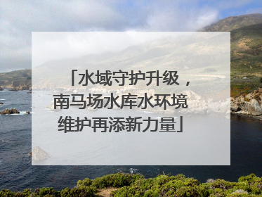 水域守护升级，南马场水库水环境维护再添新力量