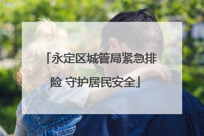 永定区城管局紧急排险 守护居民安全