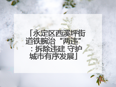 永定区西溪坪街道铁腕治“两违”：拆除违建 守护城市有序发展