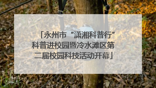 永州市“潇湘科普行”科普进校园暨冷水滩区第二届校园科技活动开幕