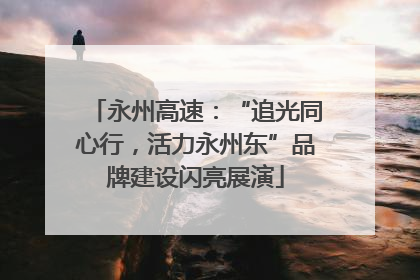 永州高速：“追光同心行，活力永州东”品牌建设闪亮展演