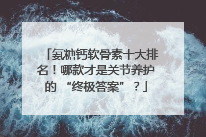 氨糖钙软骨素十大排名！哪款才是关节养护的 “终极答案”？