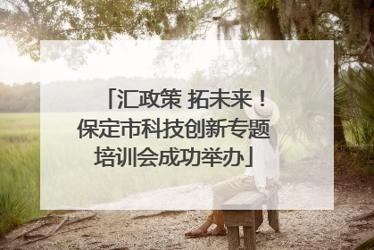 汇政策 拓未来！保定市科技创新专题培训会成功举办