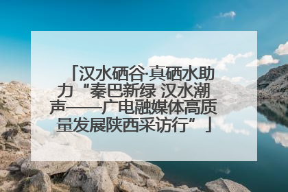 汉水硒谷·真硒水助力“秦巴新绿 汉水潮声——广电融媒体高质量发展陕西采访行”