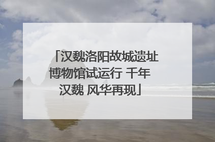 汉魏洛阳故城遗址博物馆试运行 千年汉魏 风华再现