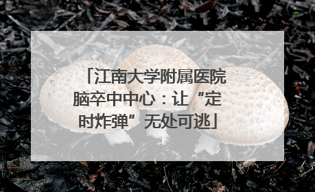 江南大学附属医院脑卒中中心：让“定时炸弹”无处可逃