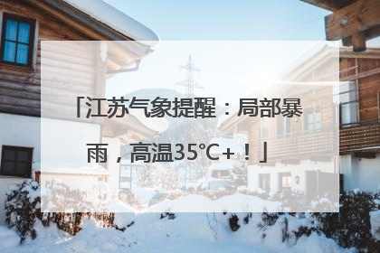 江苏气象提醒：局部暴雨，高温35℃+！