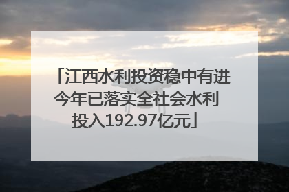 江西水利投资稳中有进 今年已落实全社会水利投入192.97亿元