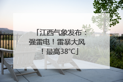 江西气象发布：强雷电！雷暴大风！最高38℃