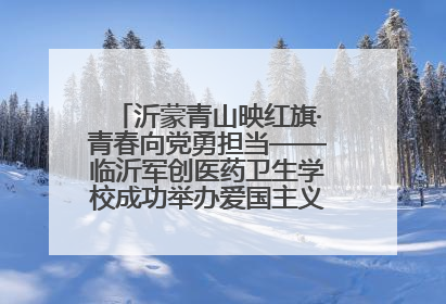 沂蒙青山映红旗·青春向党勇担当——临沂军创医药卫生学校成功举办爱国主义教育活动