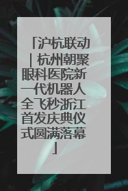 沪杭联动｜杭州朝聚眼科医院新一代机器人全飞秒浙江首发庆典仪式圆满落幕