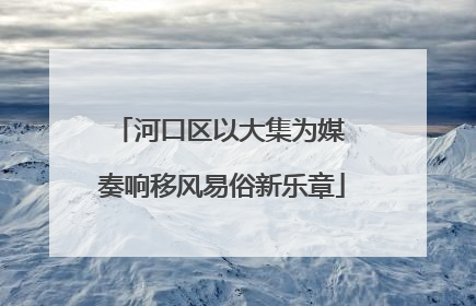 河口区以大集为媒 奏响移风易俗新乐章