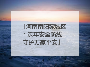 河南南阳宛城区：筑牢安全防线 守护万家平安