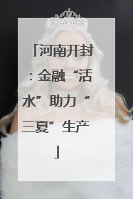 河南开封：金融“活水”助力“三夏”生产