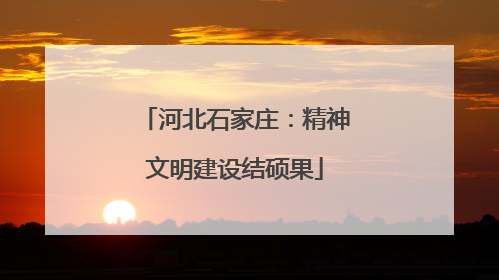 河北石家庄：精神文明建设结硕果