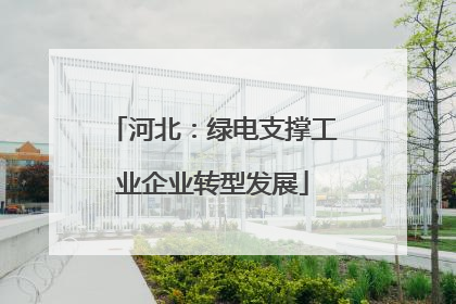 河北：绿电支撑工业企业转型发展