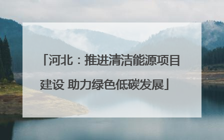 河北：推进清洁能源项目建设 助力绿色低碳发展