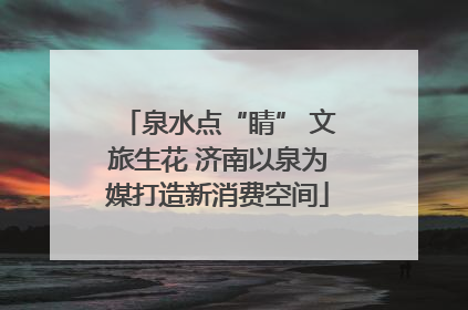 泉水点“睛” 文旅生花 济南以泉为媒打造新消费空间