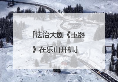法治大剧《重器》在乐山开机