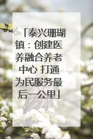 泰兴珊瑚镇：创建医养融合养老中心 打通为民服务最后一公里