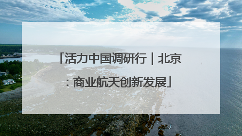 活力中国调研行｜北京：商业航天创新发展
