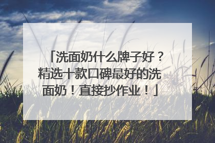 洗面奶什么牌子好？精选十款口碑最好的洗面奶！直接抄作业！