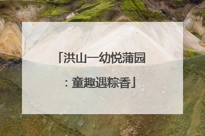 洪山一幼悦蒲园：童趣遇粽香