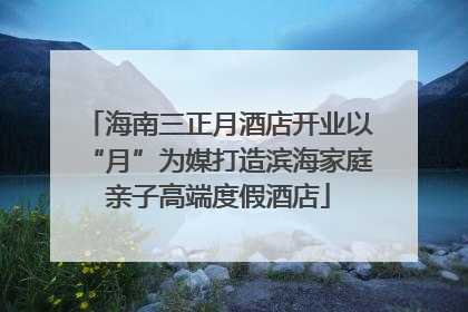 海南三正月酒店开业以“月”为媒打造滨海家庭亲子高端度假酒店
