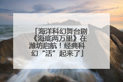 海洋科幻舞台剧《海底两万里》在潍坊启航！经典科幻“活”起来了