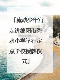 流动少年宫走进绵阳市秀水小学举行定点学校授牌仪式