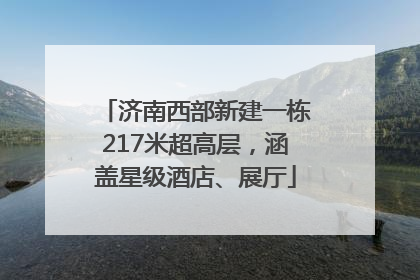济南西部新建一栋217米超高层，涵盖星级酒店、展厅