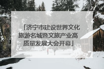济宁市建设世界文化旅游名城暨文旅产业高质量发展大会开幕