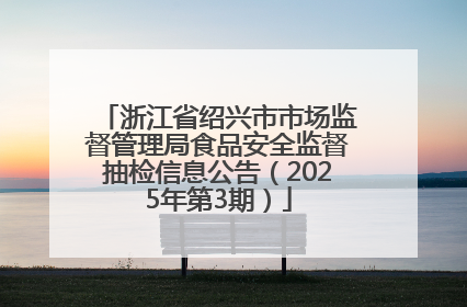 浙江省绍兴市市场监督管理局食品安全监督抽检信息公告（2025年第3期）
