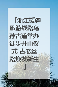浙江援疆旅游线路乌孙古道举办徒步开山仪式 古老丝路焕发新生