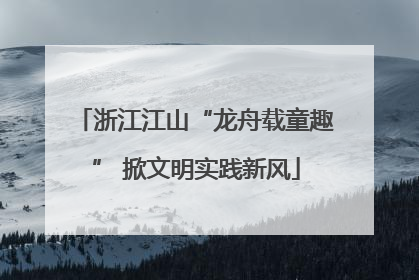 浙江江山“龙舟载童趣” 掀文明实践新风