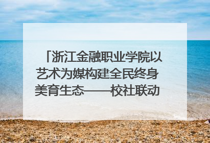 浙江金融职业学院以艺术为媒构建全民终身美育生态——校社联动共谱美育新篇章