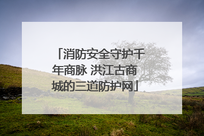 消防安全守护千年商脉 洪江古商城的三道防护网