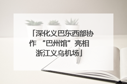 深化义巴东西部协作 “巴州馆”亮相浙江义乌机场
