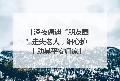 深夜偶遇“朋友圈”走失老人，细心护士助其平安归家