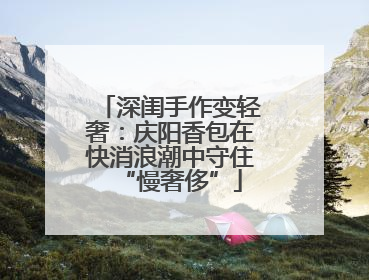 深闺手作变轻奢：庆阳香包在快消浪潮中守住“慢奢侈”