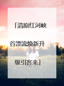 清原红河峡谷漂流焕新升级引客来
