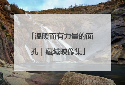 温暖而有力量的面孔｜藏域映像集